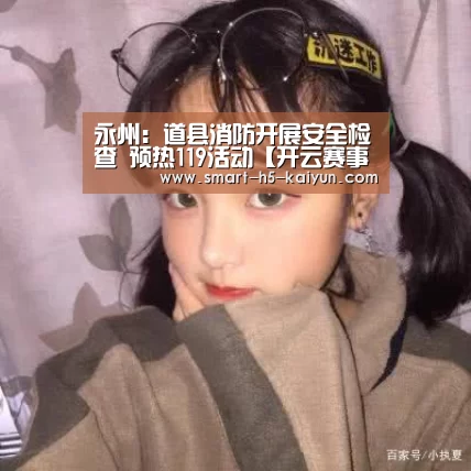 永州：道县消防开展安全检查 预热119活动【开云赛事资讯】
