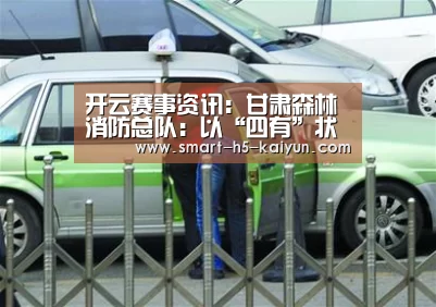 开云赛事资讯:甘肃森林消防总队:以“四有”状态抓好疫情防控工作(图2) 开云体育赛事