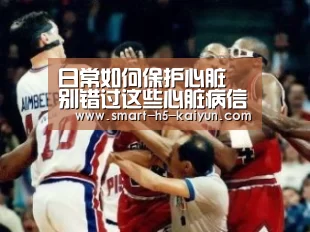 日常如何保护心脏 别错过这些心脏病信号-开云比分(图3) 开云体育官方入口